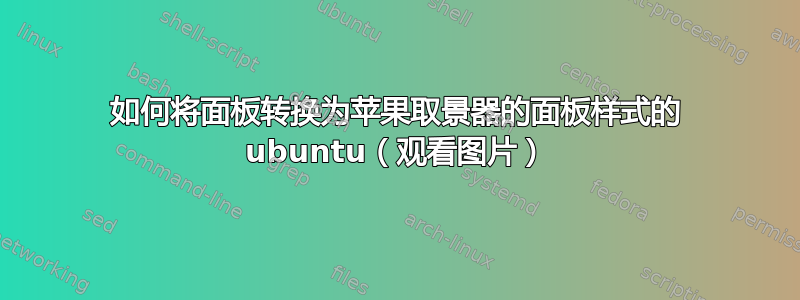 如何将面板转换为苹果取景器的面板样式的 ubuntu（观看图片）