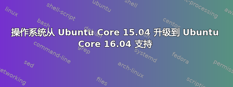 操作系统从 Ubuntu Core 15.04 升级到 Ubuntu Core 16.04 支持