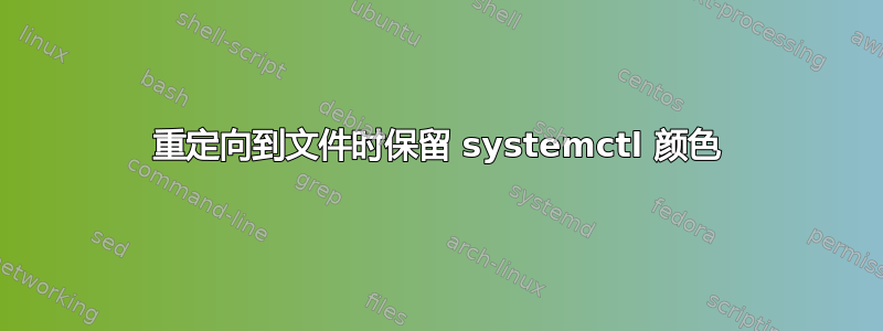 重定向到文件时保留 systemctl 颜色