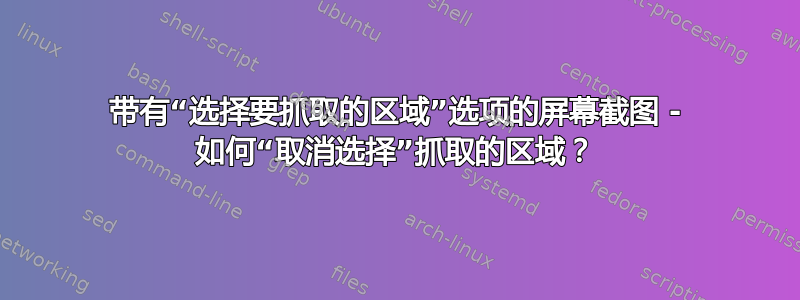 带有“选择要抓取的区域”选项的屏幕截图 - 如何“取消选择”抓取的区域？