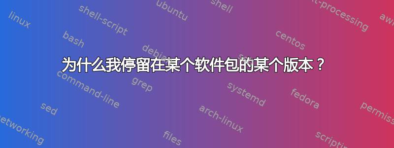 为什么我停留在某个软件包的某个版本？