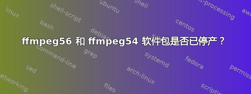 ffmpeg56 和 ffmpeg54 软件包是否已停产？