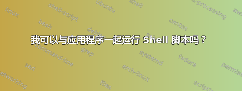 我可以与应用程序一起运行 Shell 脚本吗？