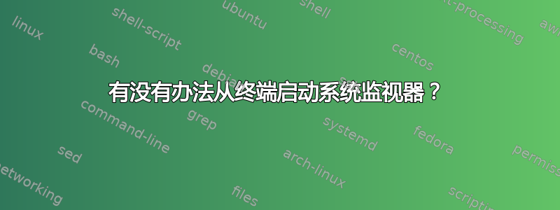 有没有办法从终端启动系统监视器？