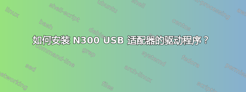 如何安装 N300 USB 适配器的驱动程序？