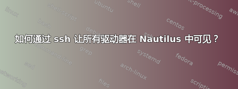 如何通过 ssh 让所有驱动器在 Nautilus 中可见？