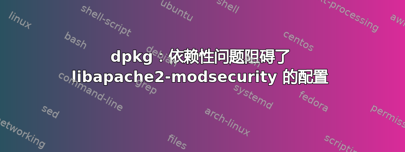 dpkg：依赖性问题阻碍了 libapache2-modsecurity 的配置