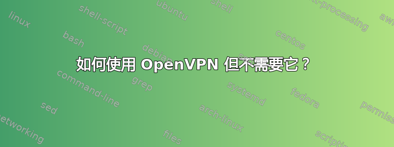 如何使用 OpenVPN 但不需要它？