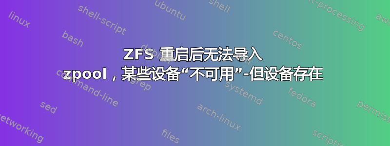 ZFS 重启后无法导入 zpool，某些设备“不可用”-但设备存在