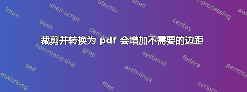 裁剪并转换为 pdf 会增加不需要的边距