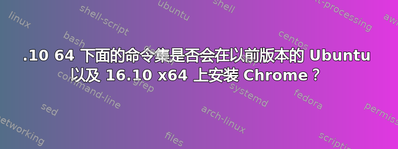 16.10 64 下面的命令集是否会在以前版本的 Ubuntu 以及 16.10 x64 上安装 Chrome？