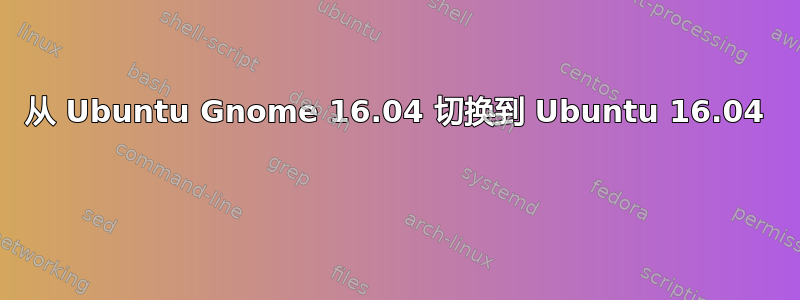 从 Ubuntu Gnome 16.04 切换到 Ubuntu 16.04 