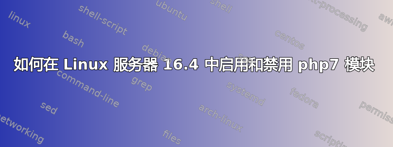 如何在 Linux 服务器 16.4 中启用和禁用 php7 模块