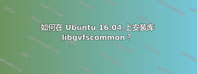 如何在 Ubuntu 16.04 上安装库 libgvfscommon？