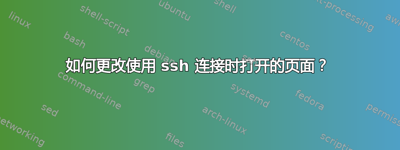 如何更改使用 ssh 连接时打开的页面？