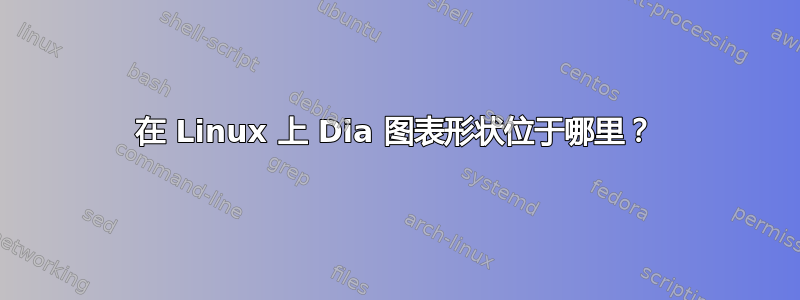 在 Linux 上 Dia 图表形状位于哪里？