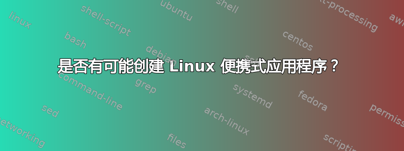 是否有可能创建 Linux 便携式应用程序？