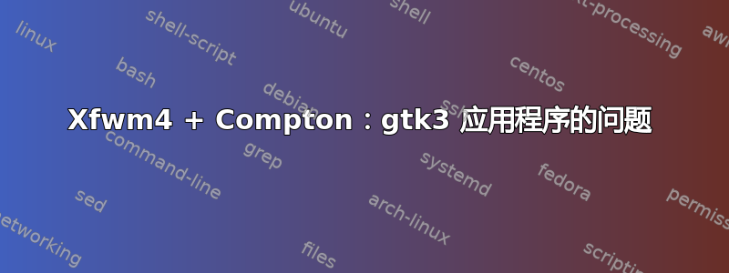 Xfwm4 + Compton：gtk3 应用程序的问题