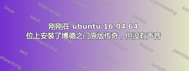 刚刚在 ubuntu 16.04 64 位上安装了博德之门原版传奇，但没有声音