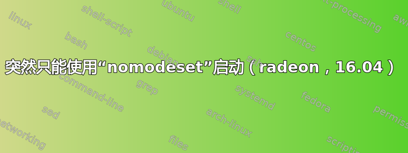 突然只能使用“nomodeset”启动（radeon，16.04）