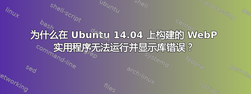 为什么在 Ubuntu 14.04 上构建的 WebP 实用程序无法运行并显示库错误？