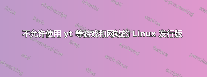 不允许使用 yt 等游戏和网站的 Linux 发行版