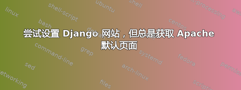 尝试设置 Django 网站，但总是获取 Apache 默认页面