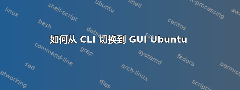 如何从 CLI 切换到 GUI Ubuntu