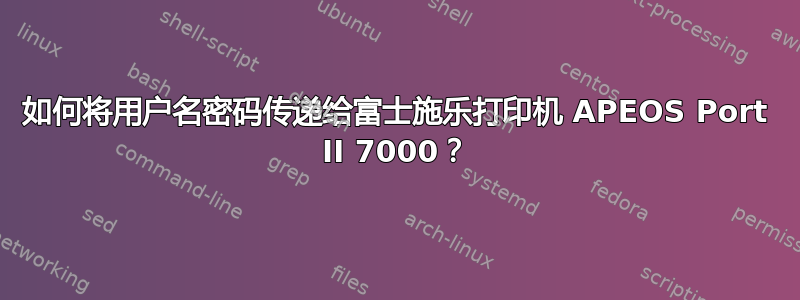 如何将用户名密码传递给富士施乐打印机 APEOS Port II 7000？