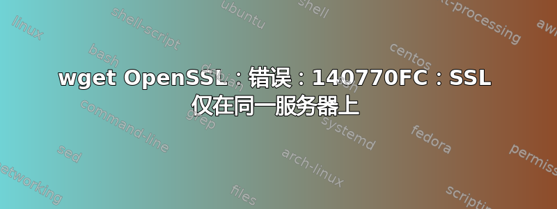 wget OpenSSL：错误：140770FC：SSL 仅在同一服务器上