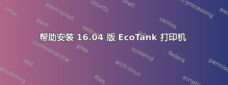 帮助安装 16.04 版 EcoTank 打印机