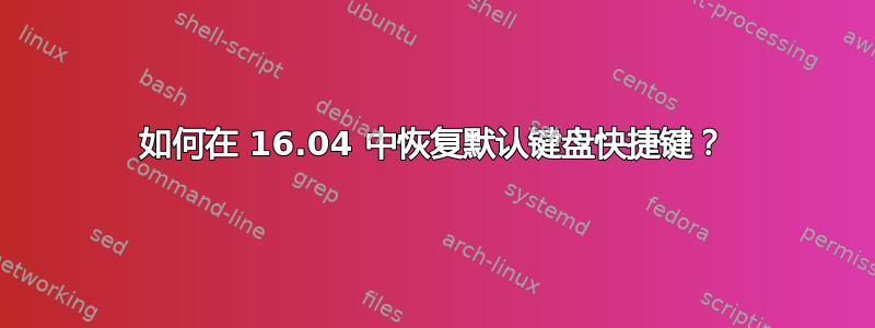 如何在 16.04 中恢复默认键盘快捷键？