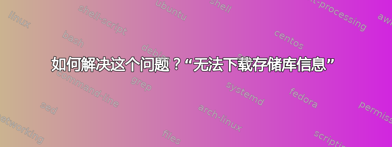 如何解决这个问题？“无法下载存储库信息”