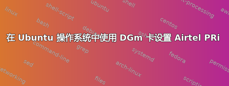 在 Ubuntu 操作系统中使用 DGm 卡设置 Airtel PRi