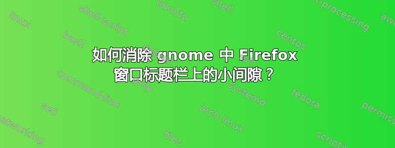 如何消除 gnome 中 Firefox 窗口标题栏上的小间隙？