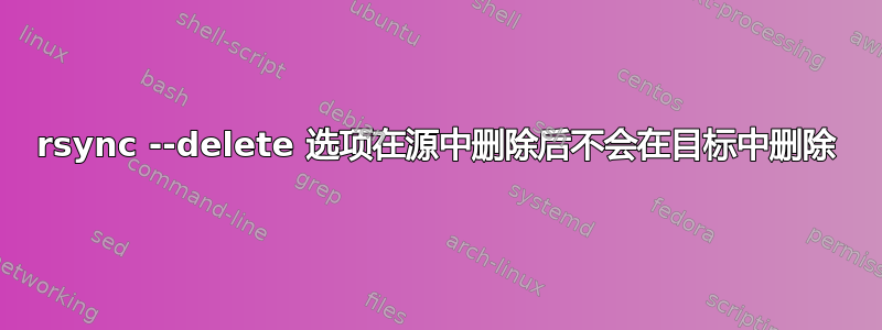 rsync --delete 选项在源中删除后不会在目标中删除