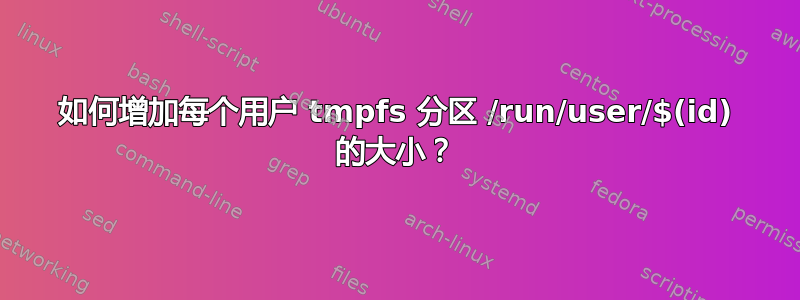 如何增加每个用户 tmpfs 分区 /run/user/$(id) 的大小？