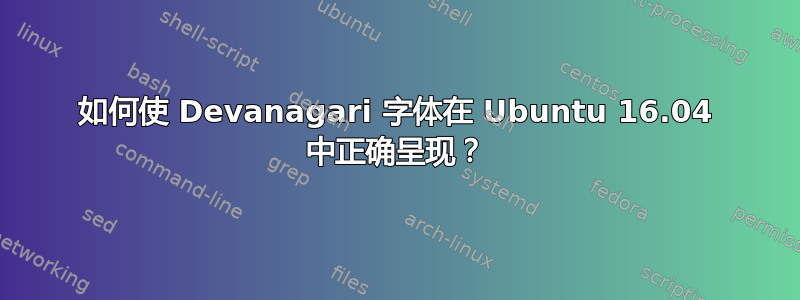 如何使 Devanagari 字体在 Ubuntu 16.04 中正确呈现？