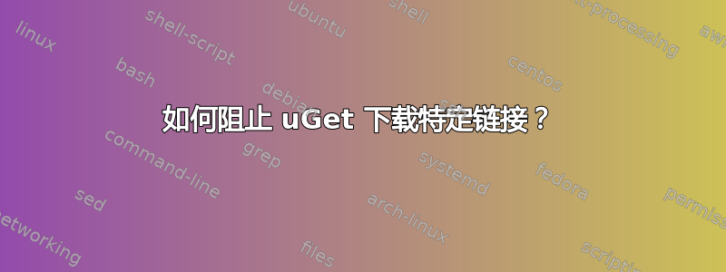 如何阻止 uGet 下载特定链接？