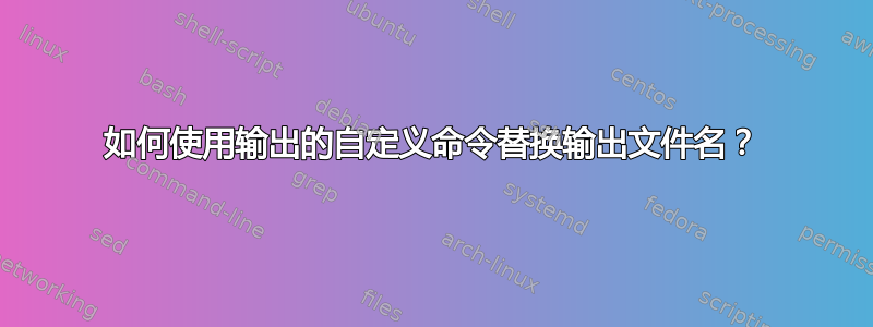 如何使用输出的自定义命令替换输出文件名？