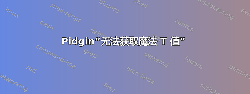 Pidgin“无法获取魔法 T 值”