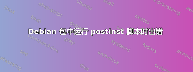 Debian 包中运行 postinst 脚本时出错