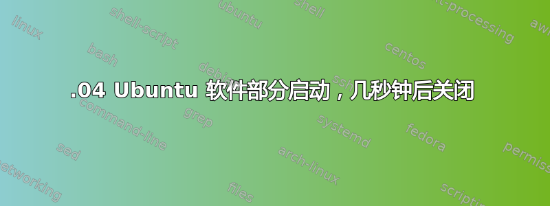 16.04 Ubuntu 软件部分启动，几秒钟后关闭