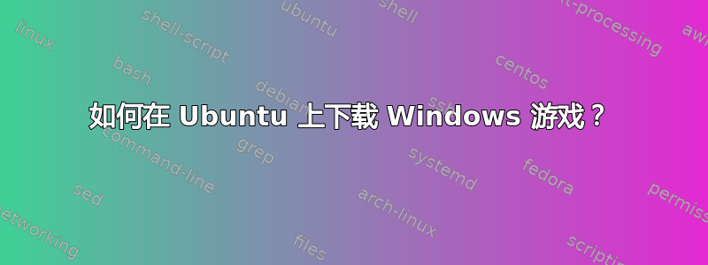 如何在 Ubuntu 上下载 Windows 游戏？