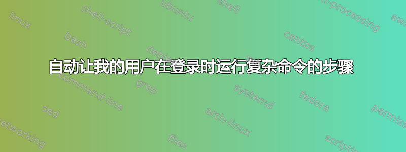 自动让我的用户在登录时运行复杂命令的步骤