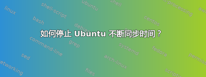 如何停止 Ubuntu 不断同步时间？