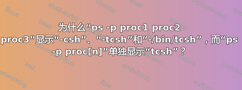 为什么“ps -p proc1 proc2 proc3”显示“-csh”、“-tcsh”和“-/bin/tcsh”，而“ps -p proc[n]”单独显示“tcsh”？