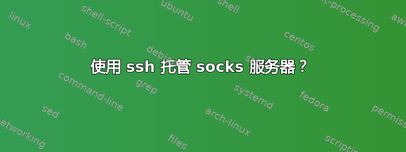 使用 ssh 托管 socks 服务器？