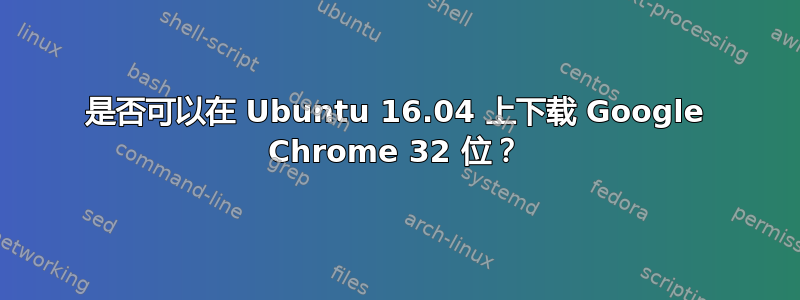 是否可以在 Ubuntu 16.04 上下载 Google Chrome 32 位？