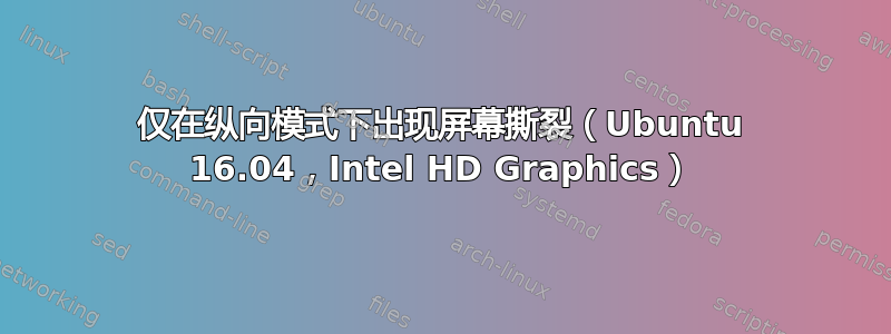 仅在纵向模式下出现屏幕撕裂（Ubuntu 16.04，Intel HD Graphics）